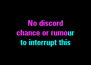 No discord

chance or rumour
to interrupt this