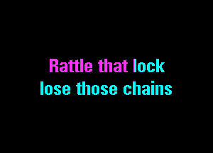 Rattle that lack

lose those chains