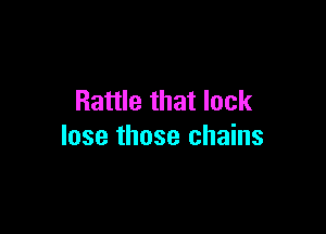 Rattle that lack

lose those chains