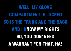 WELL, MY GLOVE
COMPARTMEHT IS LOCKED
80 IS THE TRUNK AND THE BACK
AND I KNOW MY RIGHTS
SO, YOU GOH' NEED
A WARRANT FOR THAT, HA!