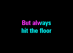But always

hit the floor