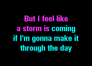 But I feel like
a storm is coming

if I'm gonna make it
through the day