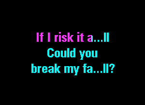 If I risk it 8...

Could you
break my fa...ll?