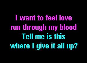 I want to feel love
run through my blood

Tell me is this
where I give it all up?