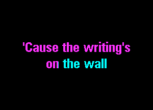'Cause the writing's

on the wall