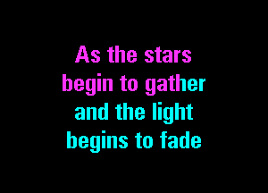 As the stars
begin to gather

and the light
begins to fade