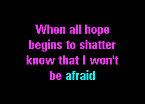 When all hope
begins to shatter

know that I won't
be afraid