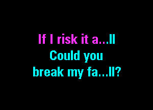 If I risk it 8...

Could you
break my fa...ll?