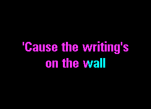 'Cause the writing's

on the wall