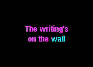 The writing's

on the wall