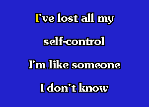 I've lost all my

self-control

I'm like someone

I don't know