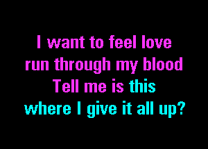 I want to feel love
run through my blood

Tell me is this
where I give it all up?