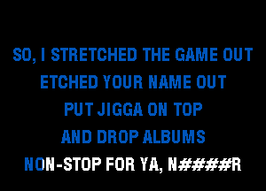 SO, I STRETCHED THE GAME OUT
ETCHED YOUR NAME OUT
PUT JIGGA ON TOP
AND DROP ALBUMS
HOH-STOP FOR YA, wanna