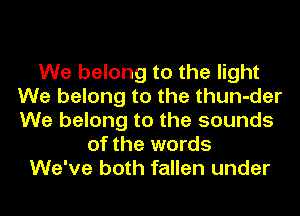 We belong to the light
We belong to the thun-der
We belong to the sounds

of the words
We've both fallen under