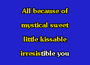 All because of

mystical sweet

little kissable

irresistible you