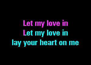 Let my love in

Let my love in
lay your heart on me