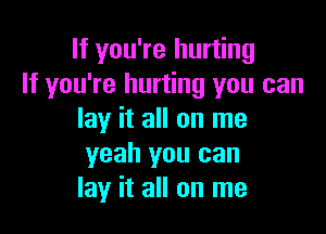 If you're hurting
If you're hurting you can

lay it all on me
yeah you can
lay it all on me