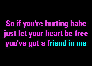 So if you're hurting hahe
iust let your heart be free
you've got a friend in me