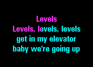 Levels
Levels, levels, levels

get in my elevator
baby we're going up