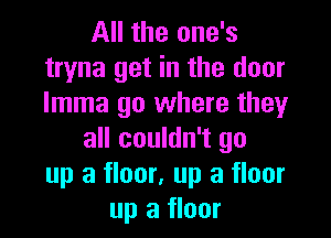 All the one's
tryna get in the door
Imma go where they

all couldn't go
up a floor, up a floor
up a floor