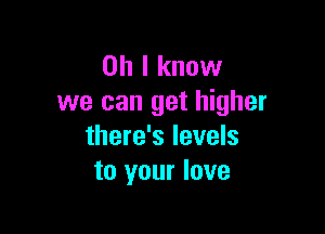 Oh I know
we can get higher

there's levels
to your love