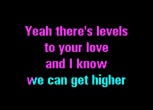 Yeah there's levels
to your love

and I know
we can get higher