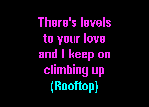 There's levels
to your love

and I keep on
climbing up
(Rooftop)