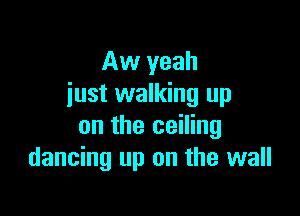 Aw yeah
iust walking up

on the ceiling
dancing up on the wall