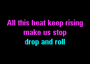 All this heat keep rising

make us stop
drop and roll