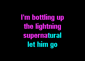 I'm bottling up
the lightning

supernatural
let him go