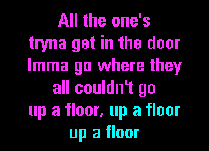 All the one's
tryna get in the door
Imma go where they

all couldn't go
up a floor, up a floor
up a floor