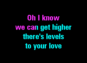 Oh I know
we can get higher

there's levels
to your love