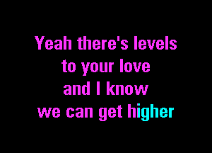 Yeah there's levels
to your love

and I know
we can get higher