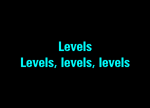 Levels

Levels, levels, levels