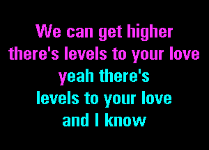 We can get higher
there's levels to your love

yeah there's
levels to your love
and I know