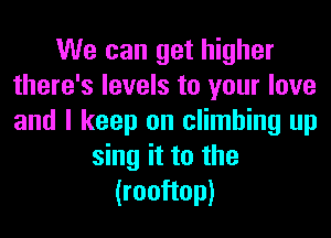 We can get higher
there's levels to your love
and I keep on climbing up

sing it to the
(rooftop)