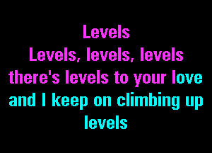 Levels
Levels, levels, levels

there's levels to your love
and I keep on climbing up
levels