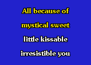 All because of

mystical sweet

little kissable

irresistible you