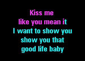 Kiss me
like you mean it

I want to show you
show you that
good life hahy