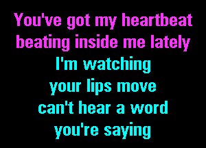 You've got my heartbeat
heating inside me lately
I'm watching
your lips move
can't hear a word
you're saying
