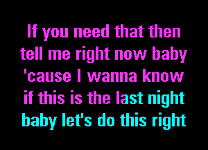 If you need that then
tell me right now baby
'cause I wanna know
if this is the last night
baby let's do this right