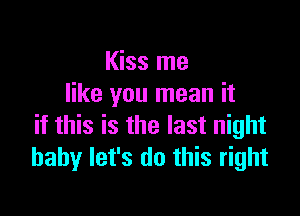 Kiss me
like you mean it

if this is the last night
baby let's do this right