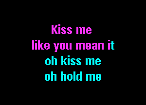 Kiss me
like you mean it

oh kiss me
oh hold me