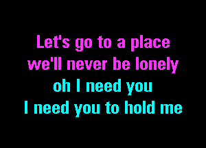 Let's go to a place
we'll never be lonely

oh I need you
I need you to hold me