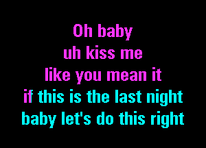 Oh baby
uh kiss me

like you mean it
if this is the last night
baby let's do this right