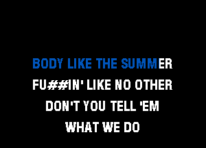 BODY LIKE THE SUMMER
FUJEJEfIN' LIKE NO OTHER
DON'T YOU TELL 'EM

WHAT WE DO I
