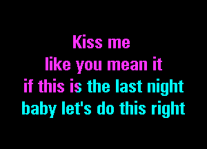 Kiss me
like you mean it

if this is the last night
baby let's do this right