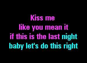 Kiss me
like you mean it

if this is the last night
baby let's do this right