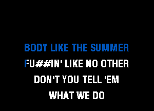 BODY LIKE THE SUMMER
FUJEJEfIN' LIKE NO OTHER
DON'T YOU TELL 'EM

WHAT WE DO I