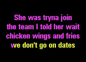 She was tryna ioin
the team I told her wait
chicken wings and fries

we don't go on dates